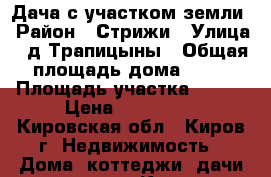 Дача с участком земли › Район ­ Стрижи › Улица ­ д.Трапицыны › Общая площадь дома ­ 30 › Площадь участка ­ 600 › Цена ­ 500 000 - Кировская обл., Киров г. Недвижимость » Дома, коттеджи, дачи продажа   . Кировская обл.,Киров г.